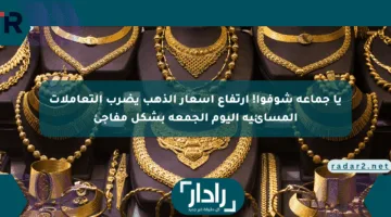 يا جماعة شوفوا! ارتفاع أسعار الذهب يضرب التعاملات المسائية اليوم الجمعة بشكل مفاجئ